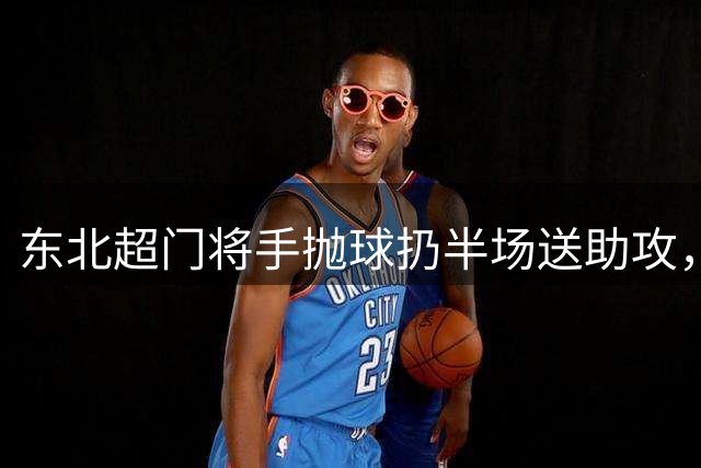 东北超门将手抛球扔半场送助攻，这下你给几分？