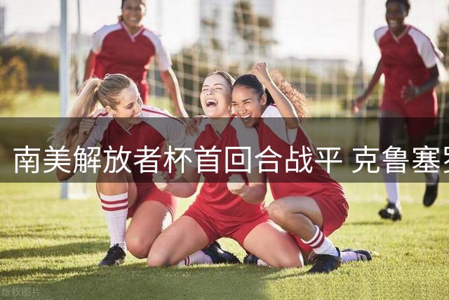 南美解放者杯首回合战平 克鲁塞罗与弗拉门戈各入一球