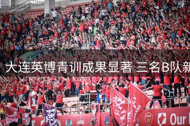 大连英博青训成果显著 三名B队新星即将升入一线队