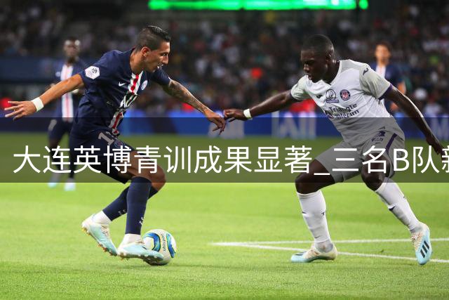 大连英博青训成果显著 三名B队新星即将升入一线队