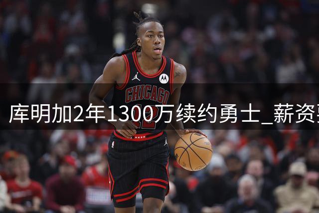 库明加2年1300万续约勇士 薪资要求大幅缩水
