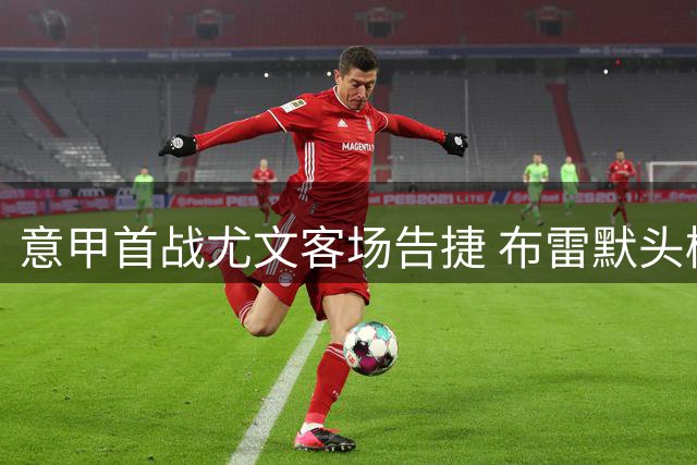 意甲首战尤文客场告捷 布雷默头槌制胜