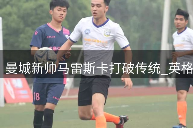 曼城新帅马雷斯卡打破传统 英格兰本土队长呼之欲出