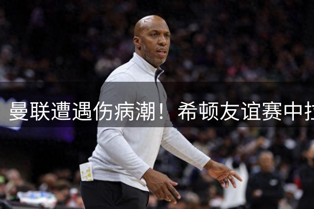 曼联遭遇伤病潮！希顿友谊赛中拉伤遗憾离场