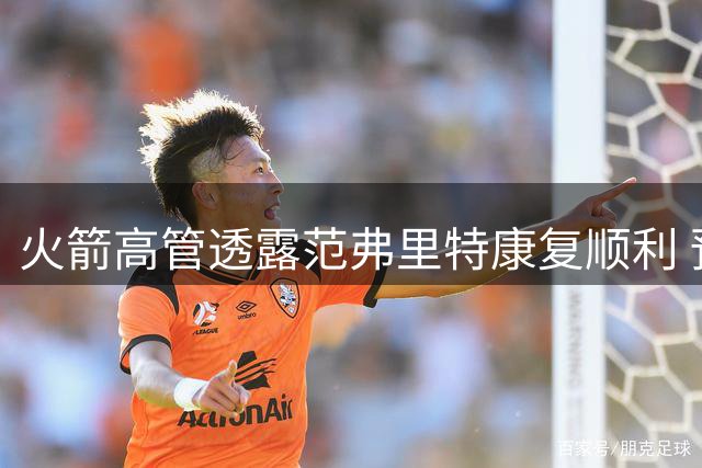 火箭高管透露范弗里特康复顺利 预计新赛季训练营回归