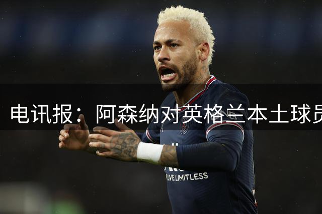 电讯报：阿森纳对英格兰本土球员情有独钟，球队阵容更加英伦化