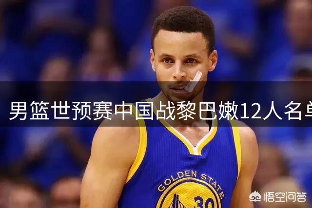 男篮世预赛中国战黎巴嫩12人名单出炉 阵容延续上轮配置