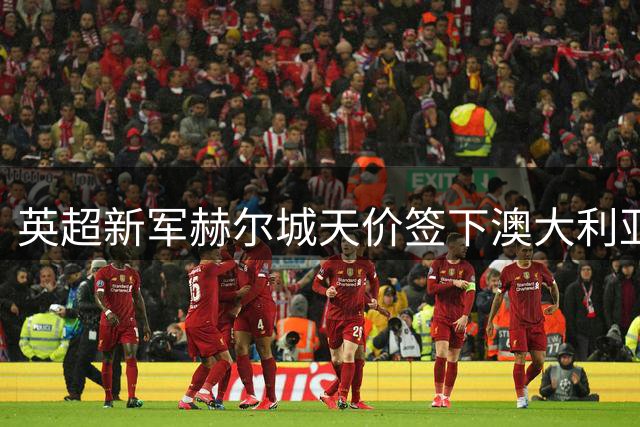 英超新军赫尔城天价签下澳大利亚新星赫林顿