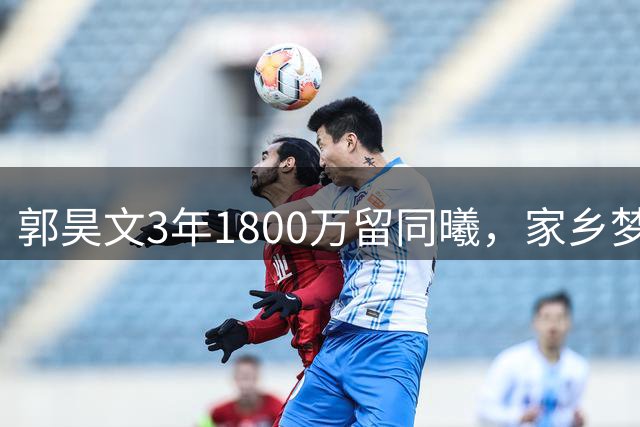 郭昊文3年1800万留同曦，家乡梦想让位职业生涯