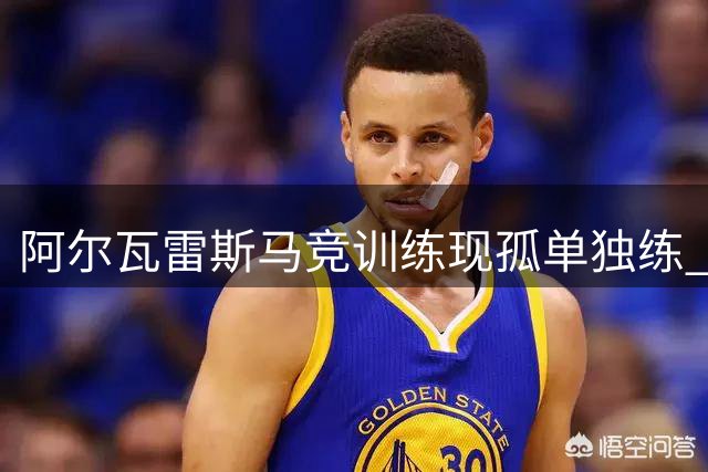 阿尔瓦雷斯马竞训练现孤单独练 队友互动稀少引关注
