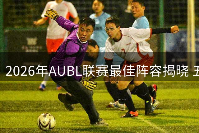 2026年AUBL联赛最佳阵容揭晓 五名球员入选