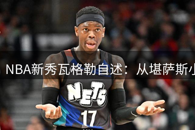NBA新秀瓦格勒自述：从堪萨斯小镇到天使之城的华丽蜕变