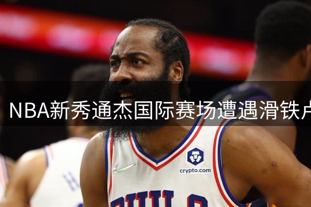 NBA新秀通杰国际赛场遭遇滑铁卢 首节7投仅1中表现低迷
